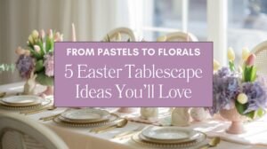 From Pastels to Florals 5 Easter Tablescape Ideas You’ll Love Blog