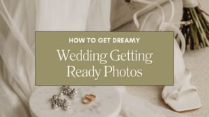How to Get Dreamy Wedding Getting Ready Photos Blog
