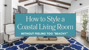 How to Style a Coastal Living Room Without Feeling Too “Beachy” Blog
